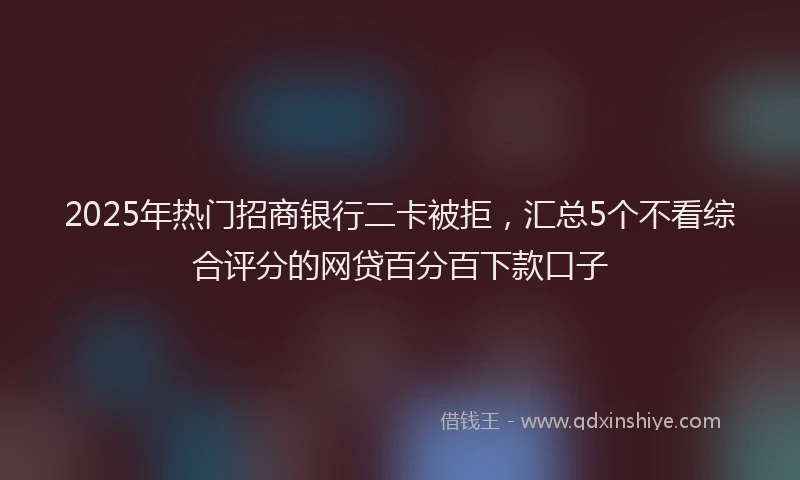 2025年热门招商银行二卡被拒，汇总5个不看综合评分的网贷百分百下款口子