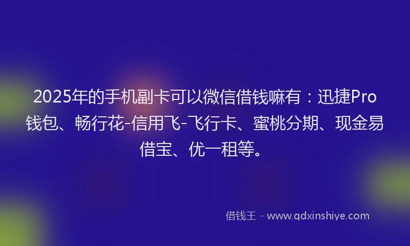 2025年的手机副卡可以微信借钱嘛有：迅捷Pro钱包、畅行花-信用飞-飞行卡、蜜桃分期、现金易借宝、优一租等。