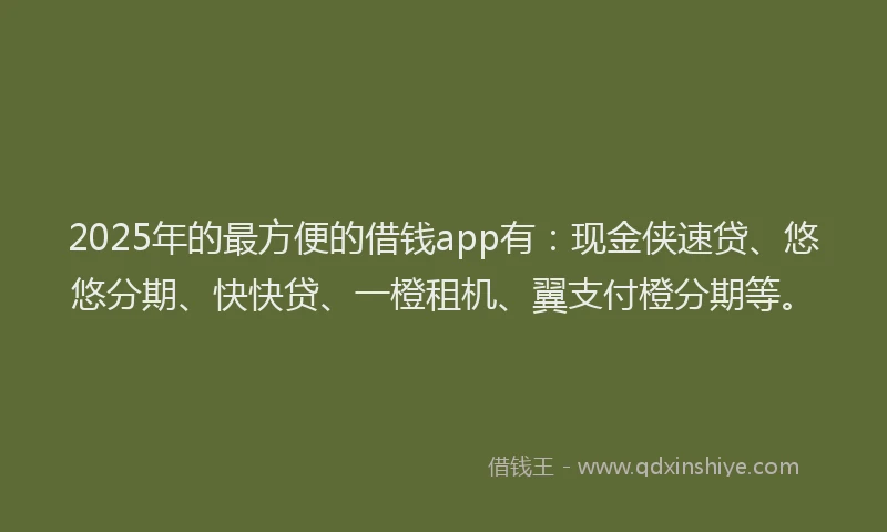 2025年的最方便的借钱app有：现金侠速贷、悠悠分期、快快贷、一橙租机、翼支付橙分期等。
