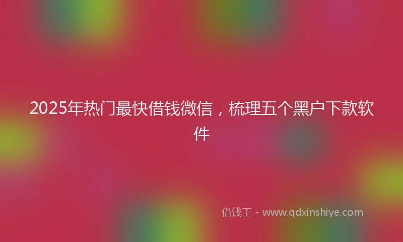 2025年热门最快借钱微信，梳理五个黑户下款软件