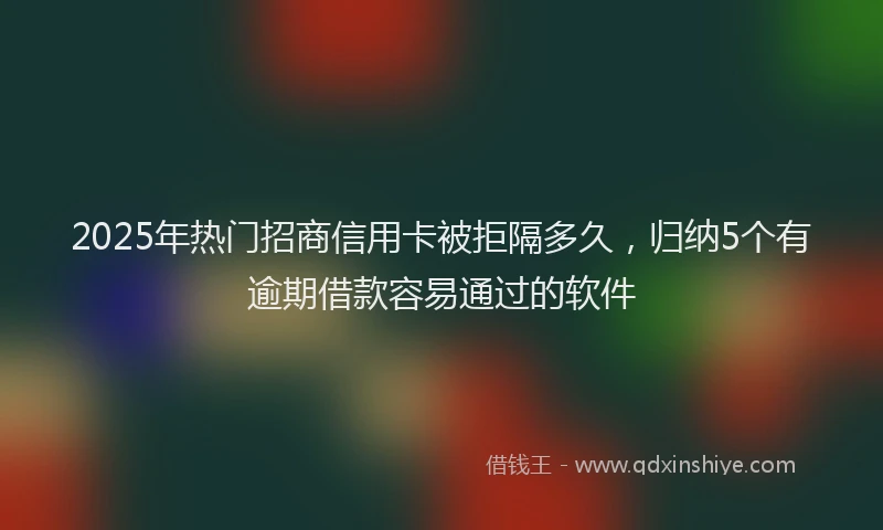 2025年热门招商信用卡被拒隔多久，归纳5个有逾期借款容易通过的软件
