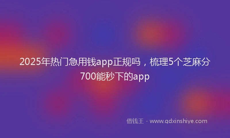 2025年热门急用钱app正规吗，梳理5个芝麻分700能秒下的app