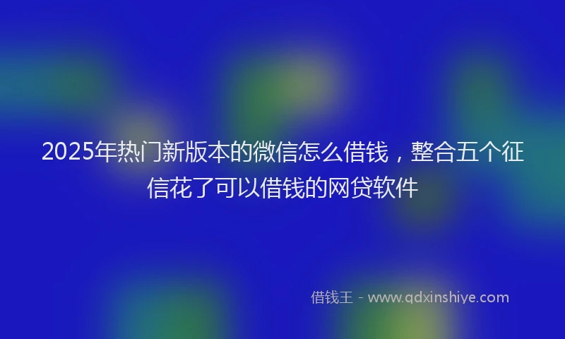 2025年热门新版本的微信怎么借钱，整合五个征信花了可以借钱的网贷软件