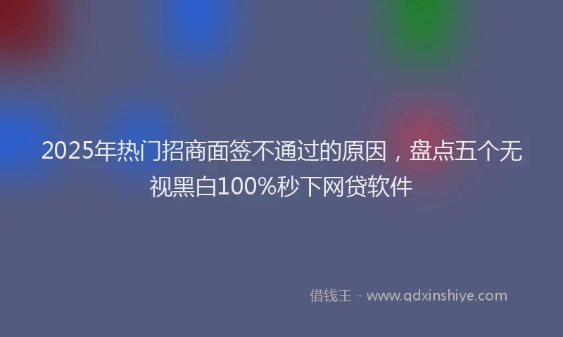 2025年热门招商面签不通过的原因，盘点五个无视黑白100%秒下网贷软件