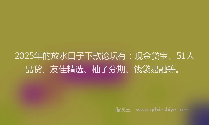 2025年的放水口子下款论坛有：现金贷宝、51人品贷、友佳精选、柚子分期、钱袋易融等。