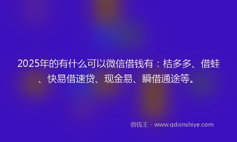 2025年的有什么可以微信借钱有：桔多多、借蛙、快易借速贷、现金易、瞬借通途等。