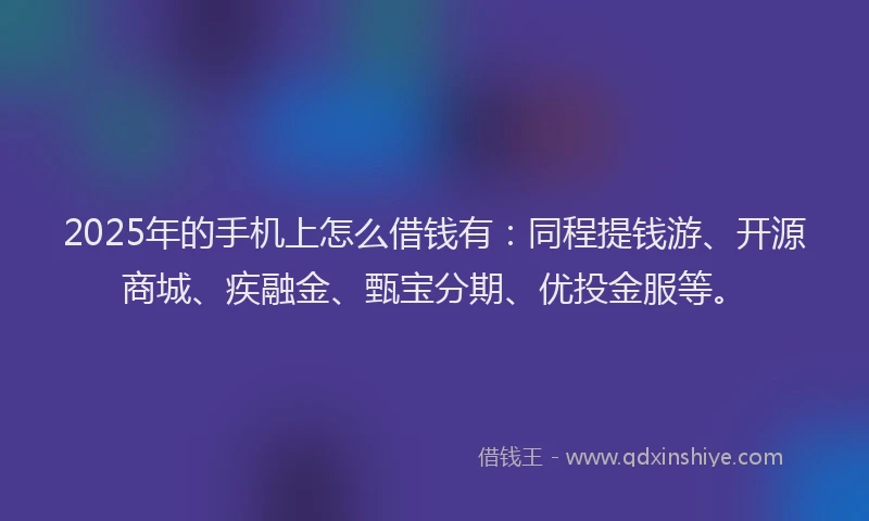 2025年的手机上怎么借钱有：同程提钱游、开源商城、疾融金、甄宝分期、优投金服等。