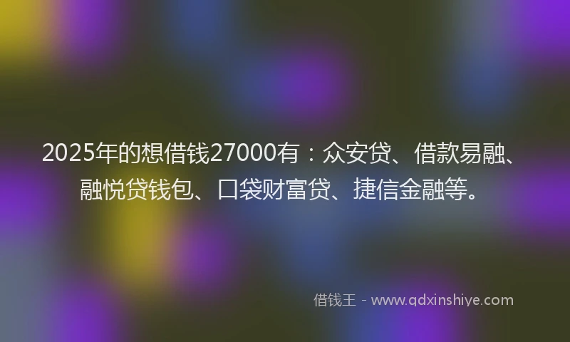 2025年的想借钱27000有：众安贷、借款易融、融悦贷钱包、口袋财富贷、捷信金融等。