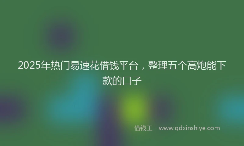 2025年热门易速花借钱平台，整理五个高炮能下款的口子