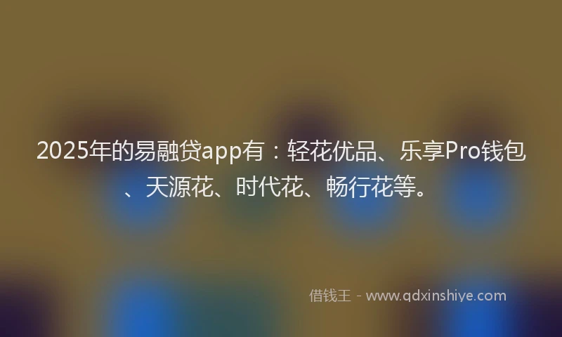 2025年的易融贷app有：轻花优品、乐享Pro钱包、天源花、时代花、畅行花等。