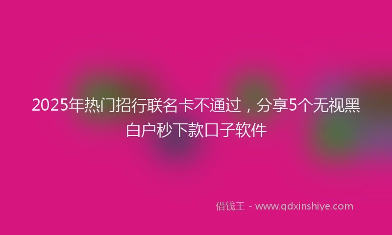 2025年热门招行联名卡不通过，分享5个无视黑白户秒下款口子软件