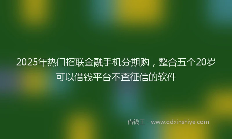 2025年热门招联金融手机分期购，整合五个20岁可以借钱平台不查征信的软件
