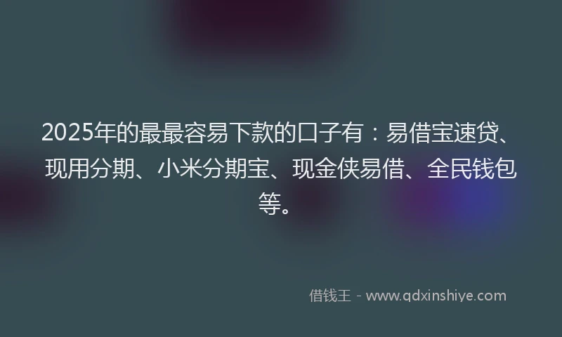 2025年的最最容易下款的口子有：易借宝速贷、现用分期、小米分期宝、现金侠易借、全民钱包等。