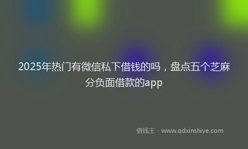 2025年热门有微信私下借钱的吗，盘点五个芝麻分负面借款的app