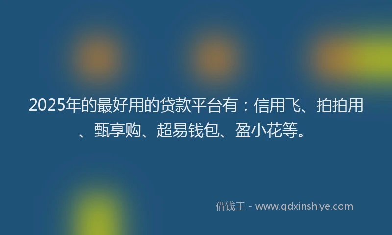 2025年的最好用的贷款平台有：信用飞、拍拍用、甄享购、超易钱包、盈小花等。