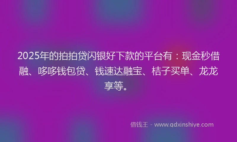 2025年的拍拍贷闪银好下款的平台有：现金秒借融、哆哆钱包贷、钱速达融宝、桔子买单、龙龙享等。