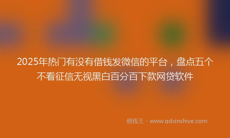 2025年热门有没有借钱发微信的平台，盘点五个不看征信无视黑白百分百下款网贷软件