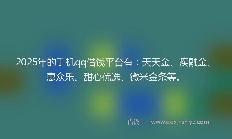 2025年的手机qq借钱平台有：天天金、疾融金、惠众乐、甜心优选、微米金条等。