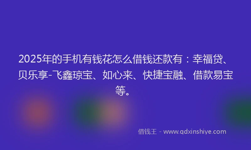 2025年的手机有钱花怎么借钱还款有：幸福贷、贝乐享-飞鑫琼宝、如心来、快捷宝融、借款易宝等。