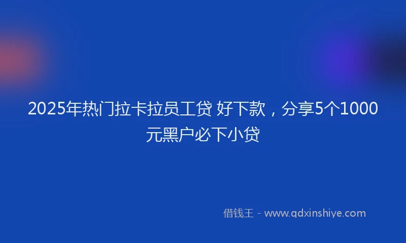 2025年热门拉卡拉员工贷 好下款，分享5个1000元黑户必下小贷