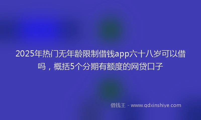 2025年热门无年龄限制借钱app六十八岁可以借吗，概括5个分期有额度的网贷口子