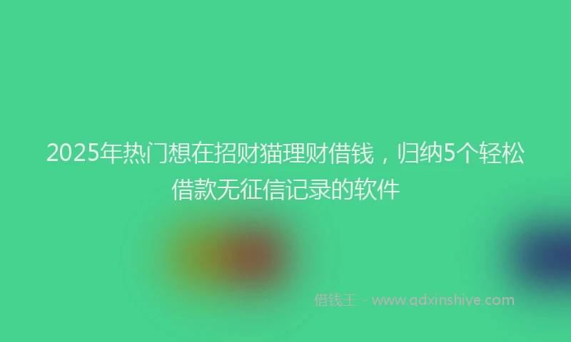 2025年热门想在招财猫理财借钱，归纳5个轻松借款无征信记录的软件
