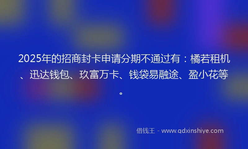 2025年的招商封卡申请分期不通过有：橘若租机、迅达钱包、玖富万卡、钱袋易融途、盈小花等。