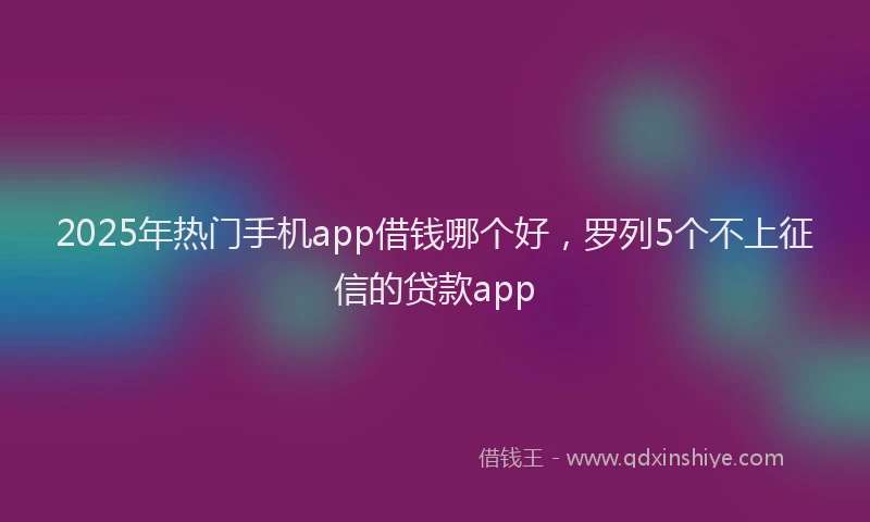 2025年热门手机app借钱哪个好，罗列5个不上征信的贷款app
