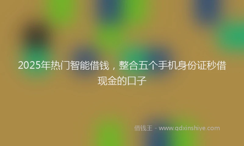 2025年热门智能借钱，整合五个手机身份证秒借现金的口子