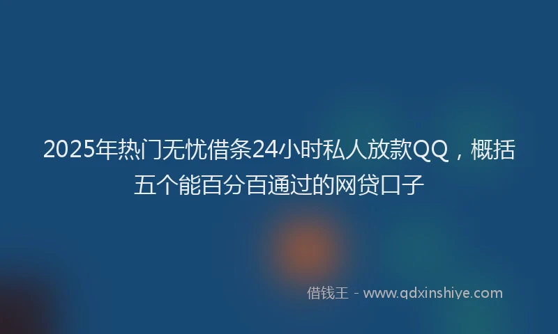 2025年热门无忧借条24小时私人放款QQ，概括五个能百分百通过的网贷口子