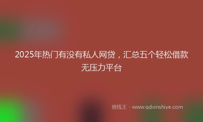 2025年热门有没有私人网贷，汇总五个轻松借款无压力平台