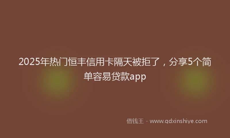 2025年热门恒丰信用卡隔天被拒了，分享5个简单容易贷款app