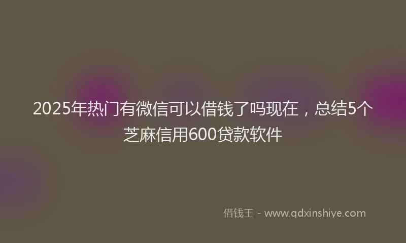 2025年热门有微信可以借钱了吗现在，总结5个芝麻信用600贷款软件