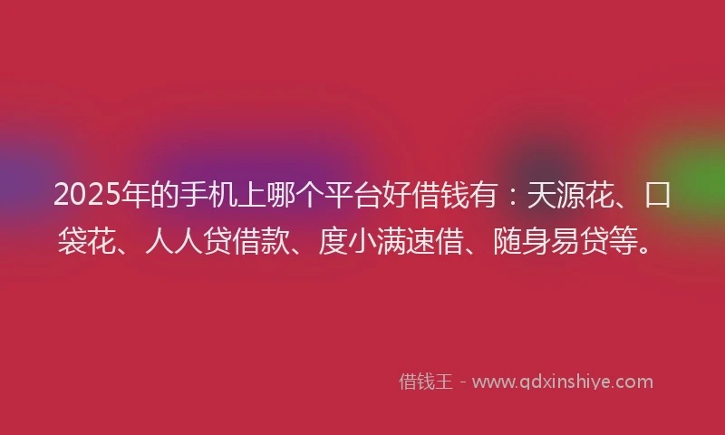 2025年的手机上哪个平台好借钱有：天源花、口袋花、人人贷借款、度小满速借、随身易贷等。