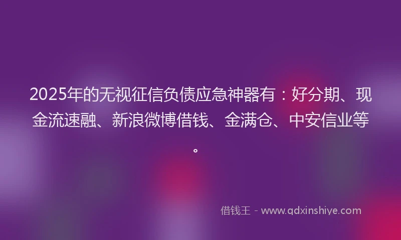 2025年的无视征信负债应急神器有：好分期、现金流速融、新浪微博借钱、金满仓、中安信业等。