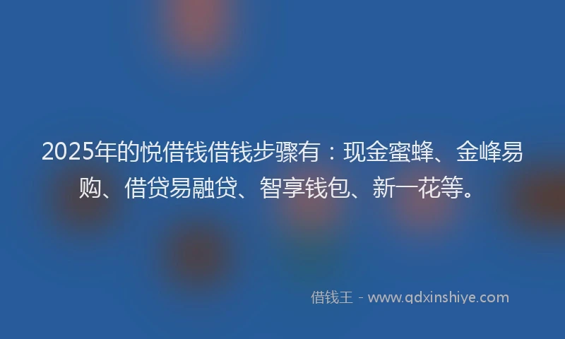 2025年的悦借钱借钱步骤有：现金蜜蜂、金峰易购、借贷易融贷、智享钱包、新一花等。