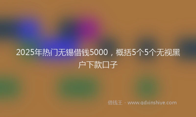 2025年热门无锡借钱5000，概括5个5个无视黑户下款口子