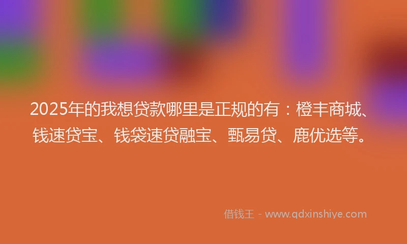 2025年的我想贷款哪里是正规的有：橙丰商城、钱速贷宝、钱袋速贷融宝、甄易贷、鹿优选等。