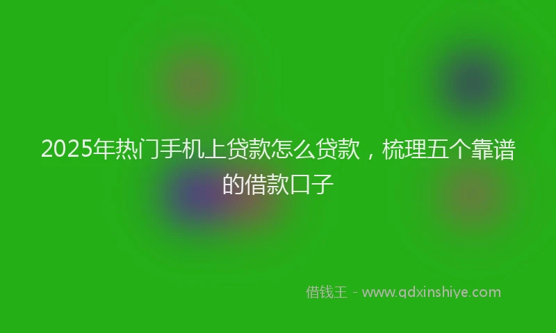 2025年热门手机上贷款怎么贷款，梳理五个靠谱的借款口子