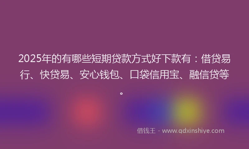 2025年的有哪些短期贷款方式好下款有：借贷易行、快贷易、安心钱包、口袋信用宝、融信贷等。