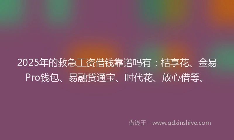 2025年的救急工资借钱靠谱吗有：桔享花、金易Pro钱包、易融贷通宝、时代花、放心借等。