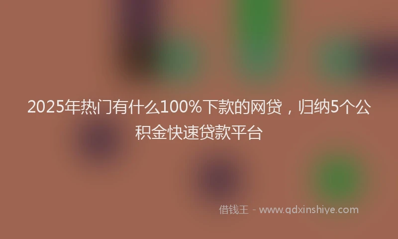 2025年热门有什么100%下款的网贷，归纳5个公积金快速贷款平台
