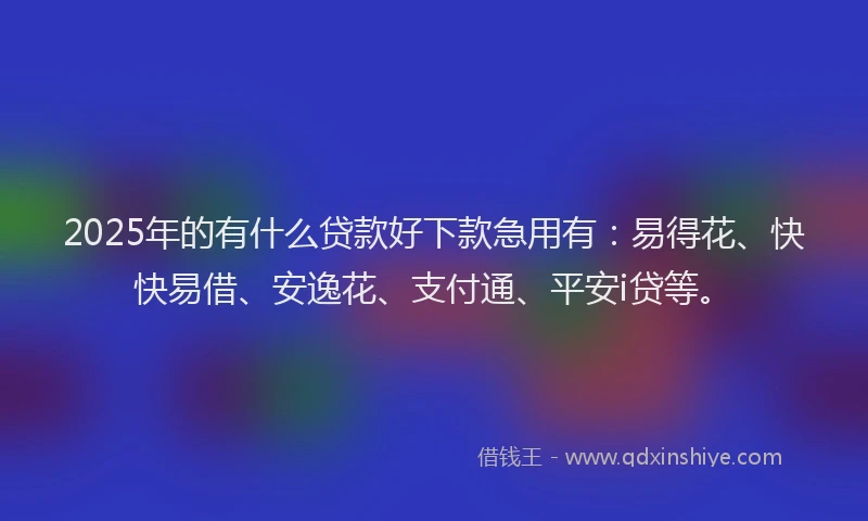 2025年的有什么贷款好下款急用有：易得花、快快易借、安逸花、支付通、平安i贷等。