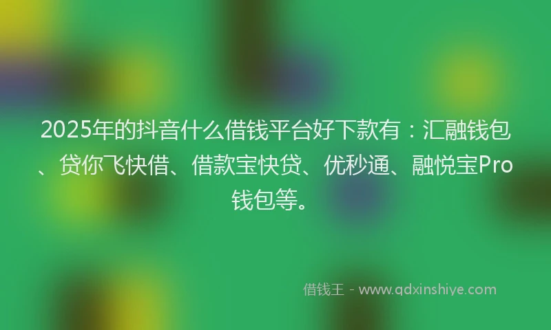2025年的抖音什么借钱平台好下款有：汇融钱包、贷你飞快借、借款宝快贷、优秒通、融悦宝Pro钱包等。
