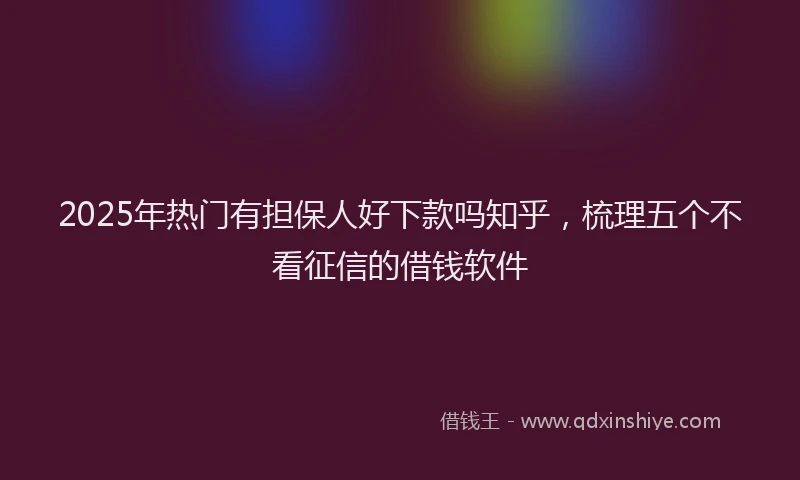 2025年热门有担保人好下款吗知乎，梳理五个不看征信的借钱软件