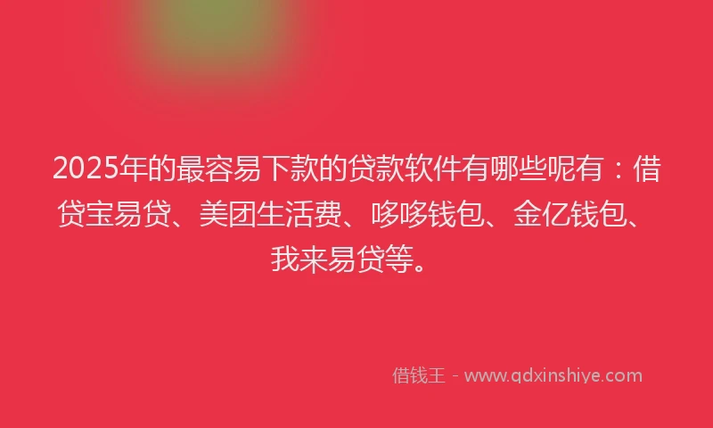 2025年的最容易下款的贷款软件有哪些呢有：借贷宝易贷、美团生活费、哆哆钱包、金亿钱包、我来易贷等。