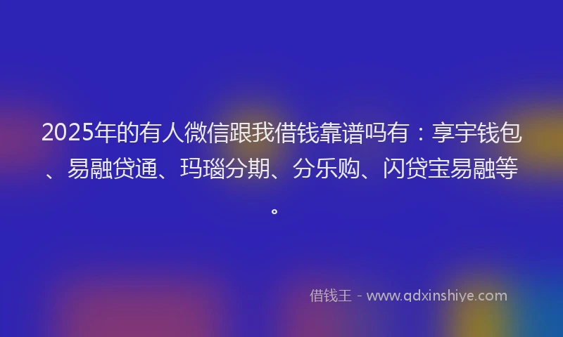 2025年的有人微信跟我借钱靠谱吗有：享宇钱包、易融贷通、玛瑙分期、分乐购、闪贷宝易融等。