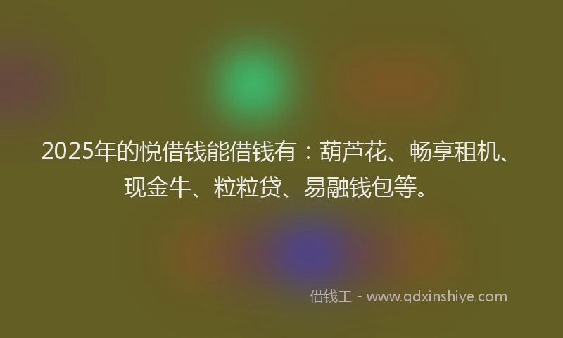 2025年的悦借钱能借钱有：葫芦花、畅享租机、现金牛、粒粒贷、易融钱包等。