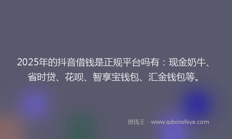 2025年的抖音借钱是正规平台吗有：现金奶牛、省时贷、花呗、智享宝钱包、汇金钱包等。