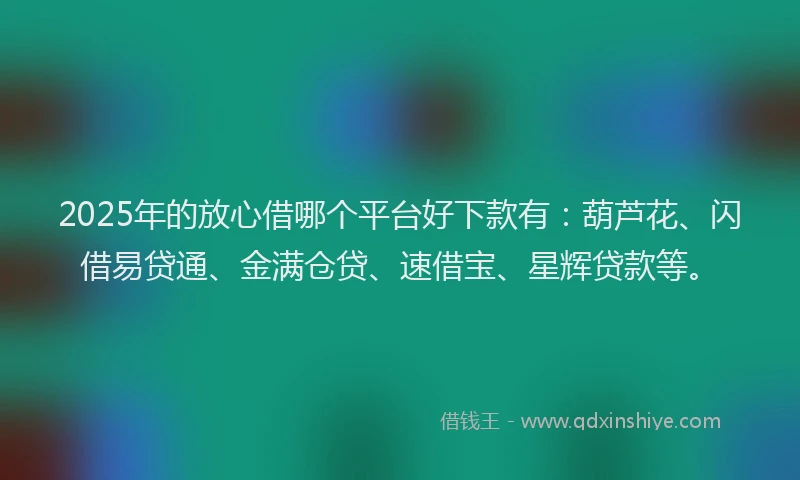 2025年的放心借哪个平台好下款有：葫芦花、闪借易贷通、金满仓贷、速借宝、星辉贷款等。